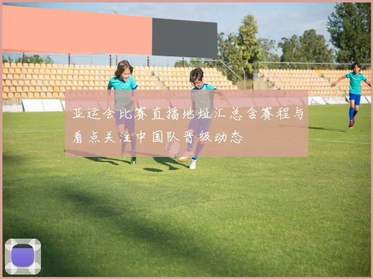 亚运会比赛直播地址汇总含赛程与看点关注中国队晋级动态