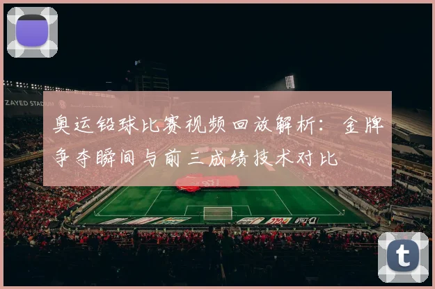 奥运铅球比赛视频回放解析：金牌争夺瞬间与前三成绩技术对比