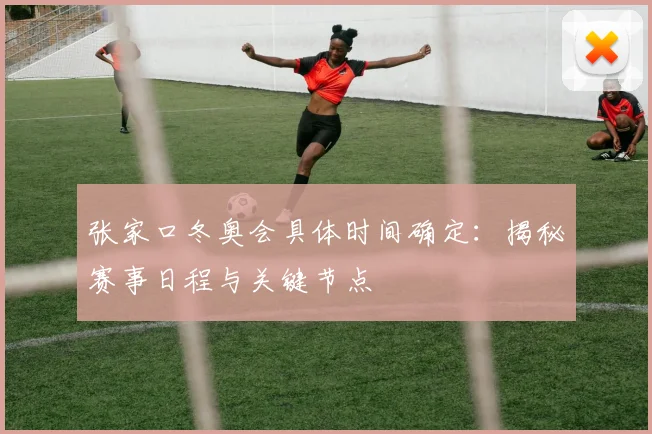 张家口冬奥会具体时间确定：揭秘赛事日程与关键节点