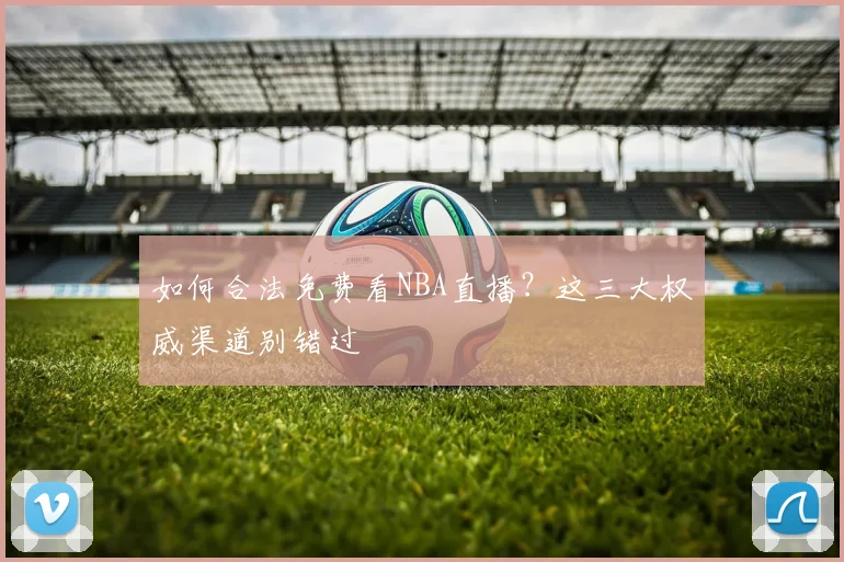 如何合法免费看NBA直播?这三大权威渠道别错过