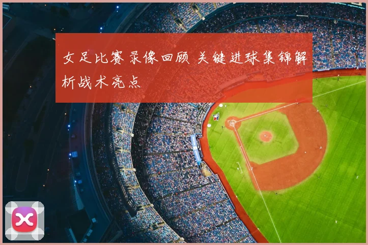 女足比赛录像回顾 关键进球集锦解析战术亮点
