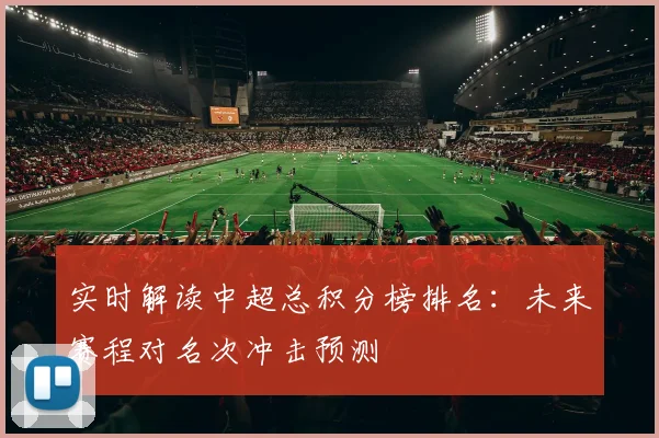 实时解读中超总积分榜排名:未来赛程对名次冲击预测