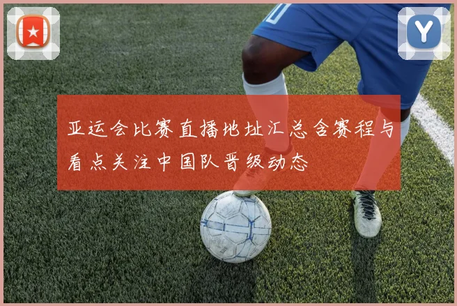 亚运会比赛直播地址汇总含赛程与看点关注中国队晋级动态