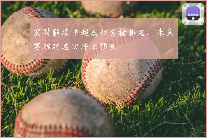 实时解读中超总积分榜排名：未来赛程对名次冲击预测