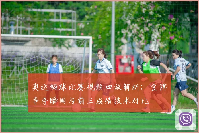 奥运铅球比赛视频回放解析:金牌争夺瞬间与前三成绩技术对比