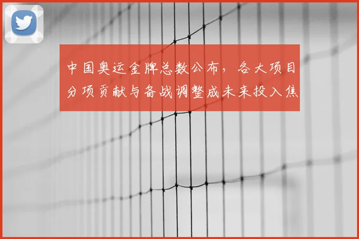 中国奥运金牌总数公布，各大项目分项贡献与备战调整成未来投入焦点