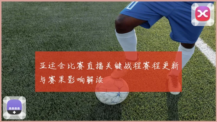 亚运会比赛直播关键战程赛程更新与赛果影响解读